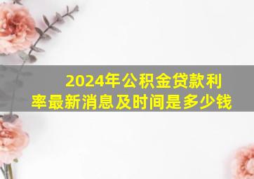 2024年公积金贷款利率最新消息及时间是多少钱