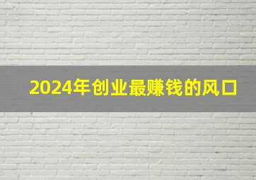 2024年创业最赚钱的风口