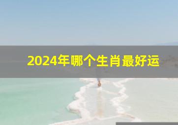 2024年哪个生肖最好运