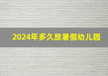 2024年多久放暑假幼儿园