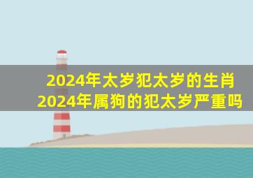 2024年太岁犯太岁的生肖2024年属狗的犯太岁严重吗