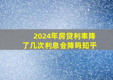 2024年房贷利率降了几次利息会降吗知乎