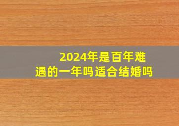 2024年是百年难遇的一年吗适合结婚吗