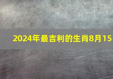 2024年最吉利的生肖8月15