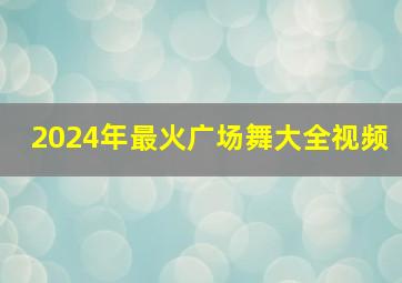 2024年最火广场舞大全视频