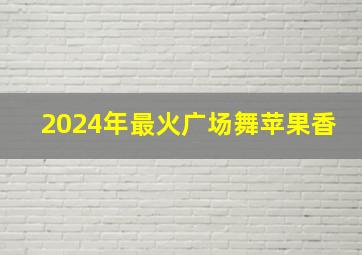 2024年最火广场舞苹果香