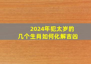 2024年犯太岁的几个生肖如何化解吉凶