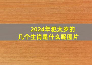 2024年犯太岁的几个生肖是什么呢图片