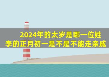 2024年的太岁是哪一位姓李的正月初一是不是不能走亲戚