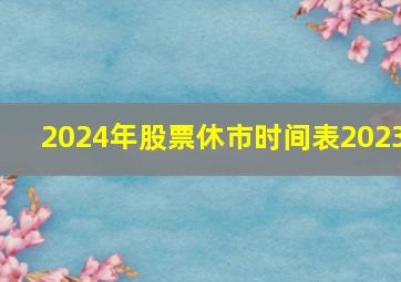 2024年股票休市时间表2023