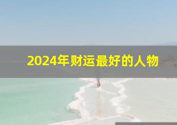 2024年财运最好的人物