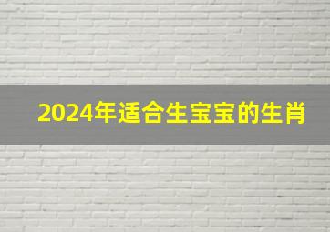 2024年适合生宝宝的生肖