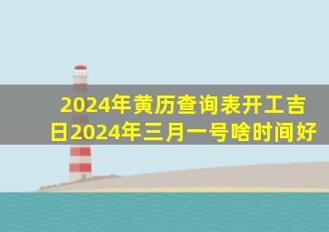 2024年黄历查询表开工吉日2024年三月一号啥时间好