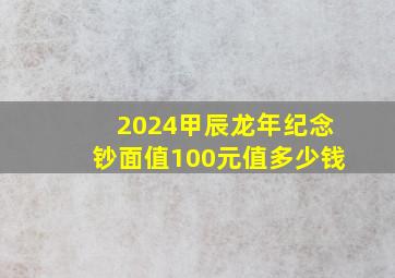 2024甲辰龙年纪念钞面值100元值多少钱