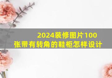 2024装修图片100张带有转角的鞋柜怎样设计