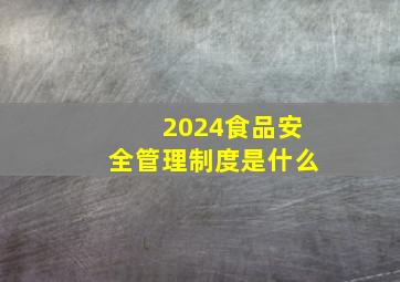 2024食品安全管理制度是什么