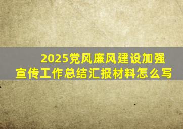 2025党风廉风建设加强宣传工作总结汇报材料怎么写