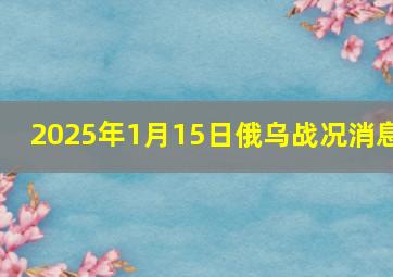 2025年1月15日俄乌战况消息