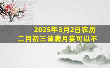 2025年3月2日农历二月初三请满月宴可以不