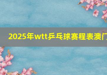 2025年wtt乒乓球赛程表澳门