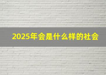 2025年会是什么样的社会