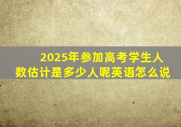 2025年参加高考学生人数估计是多少人呢英语怎么说