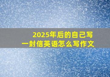 2025年后的自己写一封信英语怎么写作文