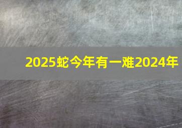 2025蛇今年有一难2024年