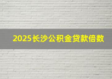 2025长沙公积金贷款倍数