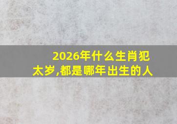 2026年什么生肖犯太岁,都是哪年出生的人