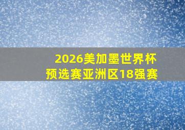 2026美加墨世界杯预选赛亚洲区18强赛