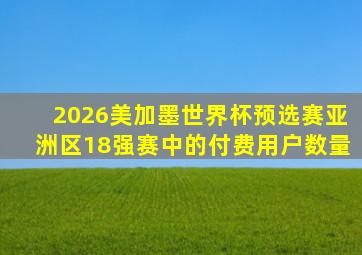 2026美加墨世界杯预选赛亚洲区18强赛中的付费用户数量