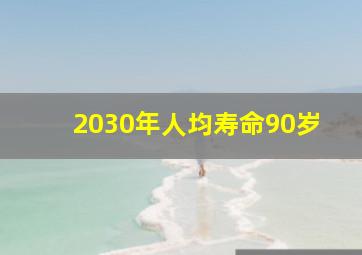 2030年人均寿命90岁