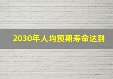 2030年人均预期寿命达到