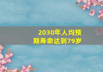 2030年人均预期寿命达到79岁