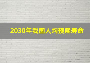 2030年我国人均预期寿命