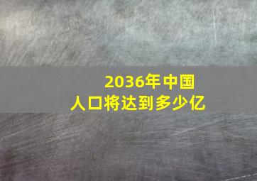 2036年中国人口将达到多少亿