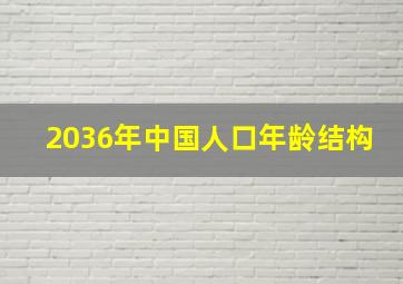 2036年中国人口年龄结构