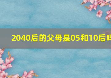 2040后的父母是05和10后吗