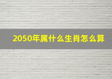 2050年属什么生肖怎么算