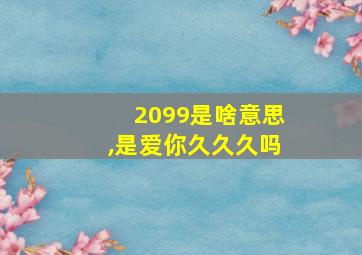 2099是啥意思,是爱你久久久吗