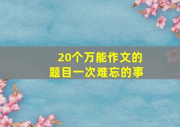 20个万能作文的题目一次难忘的事