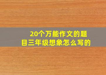 20个万能作文的题目三年级想象怎么写的