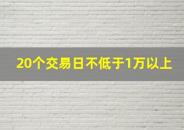 20个交易日不低于1万以上