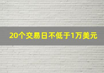 20个交易日不低于1万美元