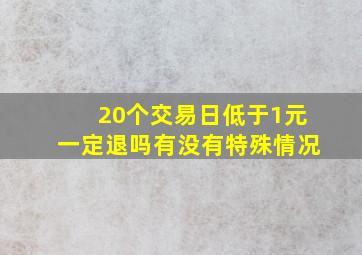 20个交易日低于1元一定退吗有没有特殊情况