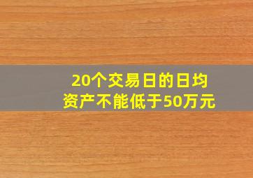 20个交易日的日均资产不能低于50万元