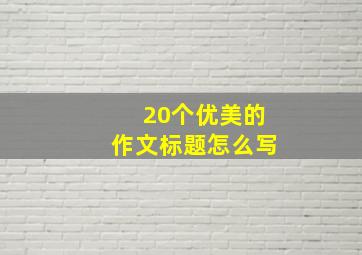 20个优美的作文标题怎么写