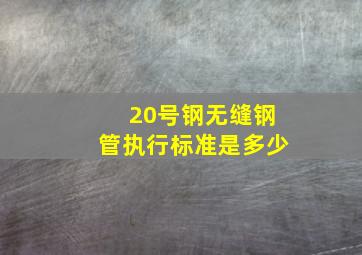 20号钢无缝钢管执行标准是多少