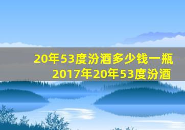 20年53度汾酒多少钱一瓶2017年20年53度汾酒